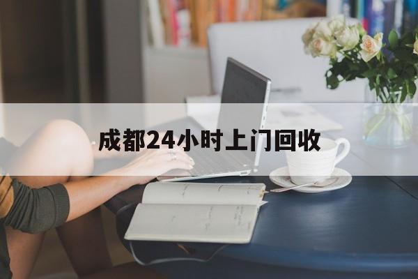 临邑最新成都24小时上门回收方法分析(最方便真实的临邑成都24小时上门回收废品电话方法)