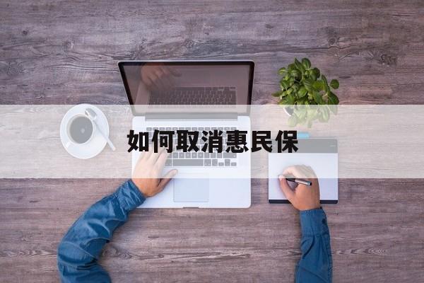 临邑最新如何取消惠民保方法分析(最方便真实的临邑如何取消惠民保自动续费方法)
