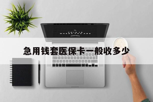 临邑最新急用钱套医保卡一般收多少方法分析(最方便真实的临邑套医保卡一般几个点方法)