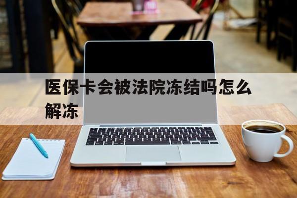 临邑最新医保卡会被法院冻结吗怎么解冻方法分析(最方便真实的临邑医保卡是否会被冻结方法)