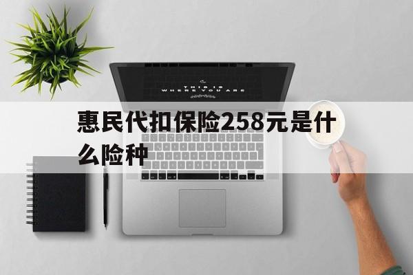 临邑最新惠民代扣保险258元是什么险种方法分析(最方便真实的临邑惠民保险是什么保险149元方法)