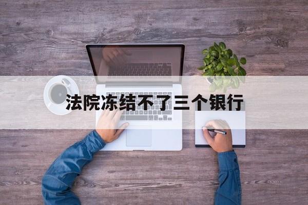 临邑最新法院冻结不了三个银行方法分析(最方便真实的临邑法院冻结不了三个银行是怎么回事?方法)