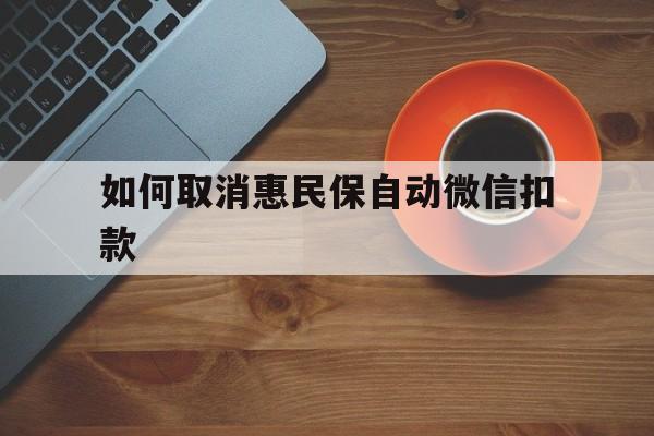 临邑最新如何取消惠民保自动微信扣款方法分析(最方便真实的临邑惠民保怎么续费方法)