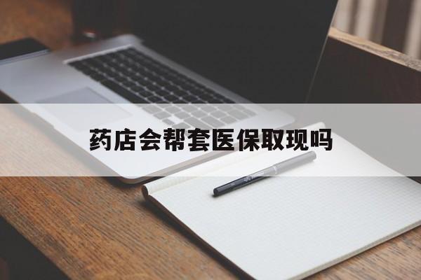 临邑最新药店会帮套医保取现吗方法分析(最方便真实的临邑药店会帮你套现医保卡吗方法)