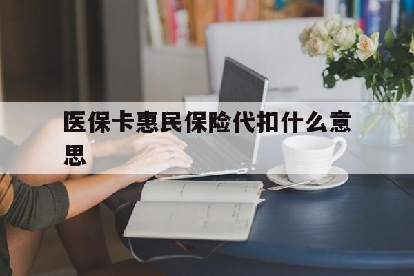 临邑最新医保卡惠民保险代扣什么意思方法分析(最方便真实的临邑医保卡惠民保险代扣什么意思啊方法)