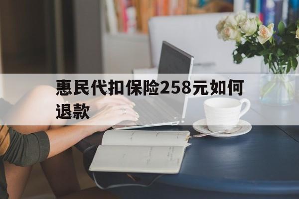 临邑最新惠民代扣保险258元如何退款方法分析(最方便真实的临邑如何退惠民保方法)
