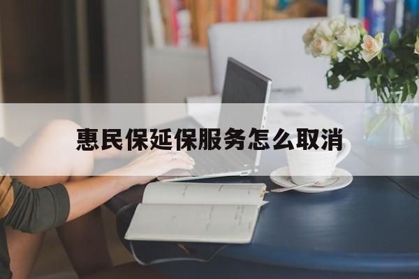 临邑最新惠民保延保服务怎么取消方法分析(最方便真实的临邑惠民保延保服务怎么取消申请方法)
