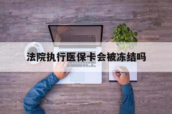 临邑最新法院执行医保卡会被冻结吗方法分析(最方便真实的临邑法院执行医保卡会被冻结吗多久方法)