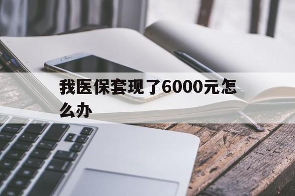 临邑最新我医保套现了6000元怎么办方法分析(最方便真实的临邑我医保套现了6000元怎么办理方法)